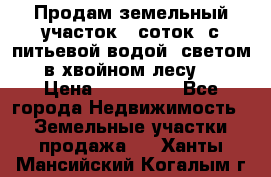 Продам земельный участок 6 соток, с питьевой водой, светом  в хвойном лесу . › Цена ­ 600 000 - Все города Недвижимость » Земельные участки продажа   . Ханты-Мансийский,Когалым г.